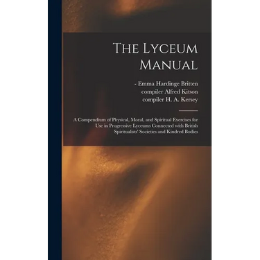 The Lyceum Manual: a Compendium of Physical, Moral, and Spiritual Exercises for Use in Progressive Lyceums Connected With British Spiritu