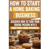 How to Start a Home Baking Business: Comprehensive Guide to Finding Your Niche, Setting Up Your Kitchen, and Marketing Your Baked Goods Successfully