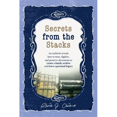 Secrets from the Stacks: An archivist reveals how to store, digitize, and preserve documents to create a family archive and leave a personal legacy.