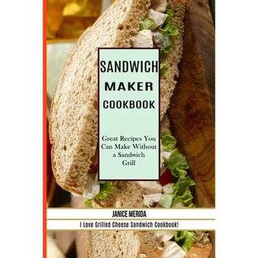 Sandwich Recipes Book: The Sandwich Cookbook for All Things Sweet and Wonderful! (A Chicken Sandwich Cookbook for Effortless Meals)