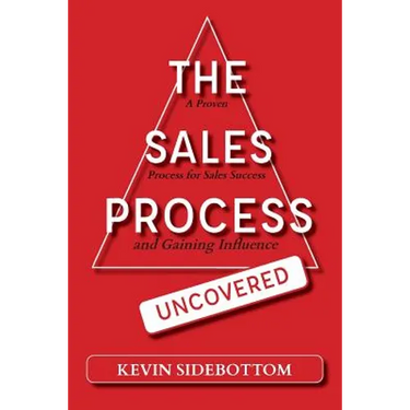 The Sales Process Uncovered: A Proven for Sales Success and Gaining Influence