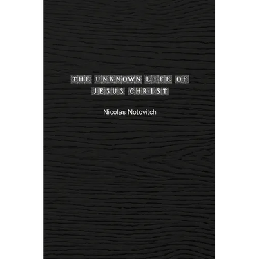 The Unknown Life of Jesus Christ: The Original Text of Nicolas Notovitch's 1887 Discovery