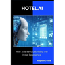HOTEL.AI How AI is Revolutionizing the Hotel Experience.: Strategies and Tools to Transform Hotel Operations with Artificial Intelligence
