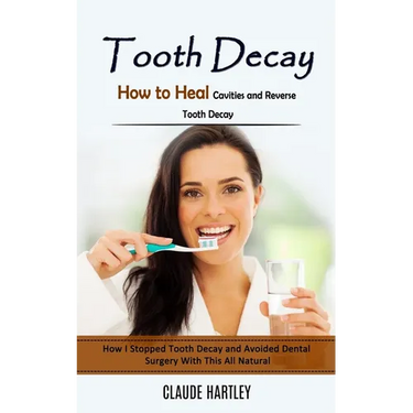 Tooth Decay: How to Heal Cavities and Reverse Tooth Decay (How I Stopped Tooth Decay and Avoided Dental Surgery With This All Natural)