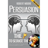 Persuasion: The Key To Seduce The Universe! - Become A Master Of Manipulation, Influence & Mind Control