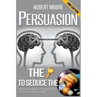 Persuasion: The Key To Seduce The Universe! - Become A Master Of Manipulation, Influence & Mind Control
