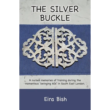 The Silver Buckle: Personal Memories of a student nurse in training during the momentous 'swinging 60s in SE London
