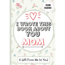 I Wrote This Book About You Mom: A Child's Fill in The Blank Gift Book For Their Special Mom Perfect for Kid's 7 x 10 inch