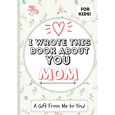 I Wrote This Book About You Mom: A Child's Fill in The Blank Gift Book For Their Special Mom Perfect for Kid's 7 x 10 inch
