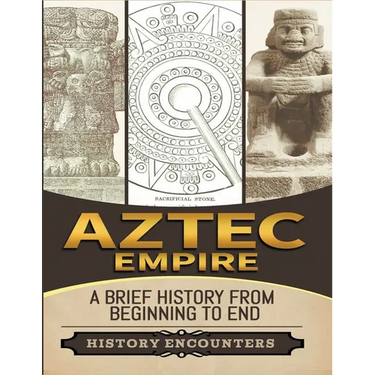 Aztec Empire: A Brief History from Beginning to the End