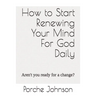 How To Start Renewing Your Mind For God Daily: Aren't you ready for a change?