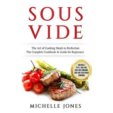 Sous Vide: The Art of Cooking Meals to Perfection - The Complete Cookbook & Guide for Beginners (Contains 3 Texts: Sous Vide, Sou