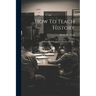 How To Teach History; A Manual Of Suggestions For The Teacher