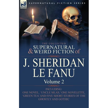 The Collected Supernatural and Weird Fiction of J. Sheridan Le Fanu: Volume 2-Including One Novel, 'Uncle Silas, ' One Novelette, 'Green Tea' and Five