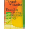 Through Witnessing: Threading the Critiquing, Making, Teaching of Design