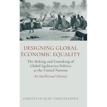 Designing Global Economic Equality: The Making and Unmaking of Global Egalitarian Politics at the United Nations: An Intellectual History