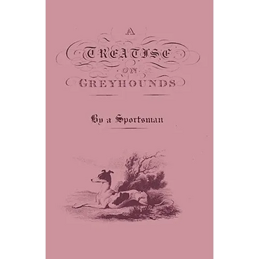 A Treatise on Greyhounds with Observations on the Treatment & Disorders of Them - By a Sportsman