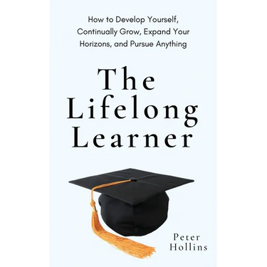 The Lifelong Learner: How to Develop Yourself, Continually Grow, Expand Your Horizons, and Pursue Anything
