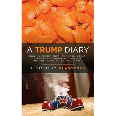 A Trump Diary: How I Suffered Through the Bull$%#&, Talked Myself Down, and Survived the First Year of the Apocalypse.