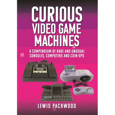 Curious Video Game Machines: A Compendium of Rare and Unusual Consoles, Computers and Coin-Ops