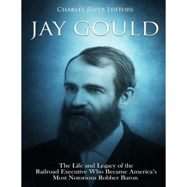 Jay Gould: The Life and Legacy of the Railroad Executive Who Became America's Most Notorious Robber Baron