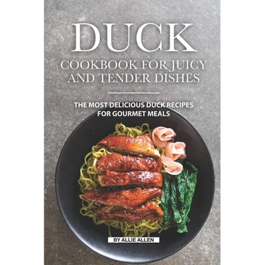 Duck Cookbook for Juicy and Tender Dishes: The Most Delicious Duck Recipes for Gourmet Meals