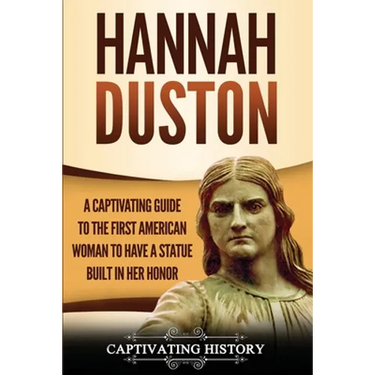 Hannah Duston: A Captivating Guide to the First American Woman to Have a Statue Built in Her Honor