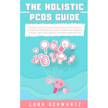 The Holistic PCOS Guide: Natural Ways to Help Women with Polycystic Ovarian Syndrome Balance Hormones, Manage Stress, and Lose Weight without Medicati