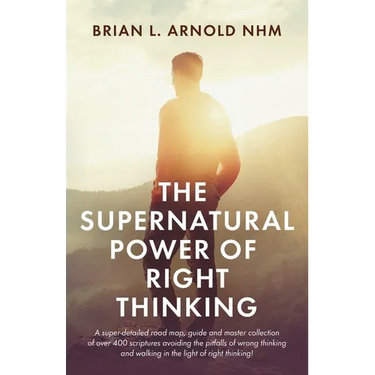 The Supernatural Power of Right Thinking!: A Super-Detailed Road Map, Guide and Master Collection of over 400 Scriptures Avoiding the Pitfalls of Wron