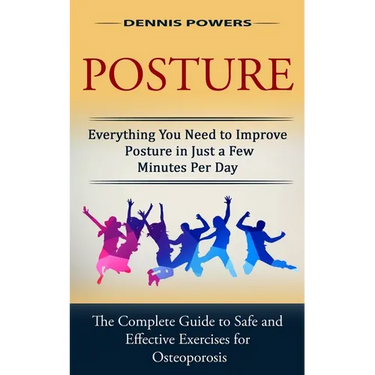 Posture: Everything You Need to Improve Posture in Just a Few Minutes Per Day (The Complete Guide to Safe and Effective Exercis