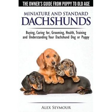 Dachshunds - The Owner's Guide From Puppy To Old Age - Choosing, Caring for, Grooming, Health, Training and Understanding Your Standard or Miniature D