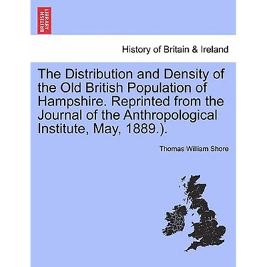 The Distribution and Density of the Old British Population of Hampshire. Reprinted from the Journal of the Anthropological Institute, May, 1889.).