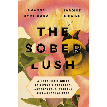 The Sober Lush: A Hedonist's Guide to Living a Decadent, Adventurous, Soulful Life--Alcohol Free