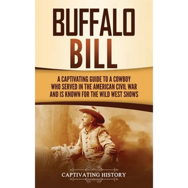 Buffalo Bill: A Captivating Guide to a Cowboy Who Served in the American Civil War and Is Known for the Wild West Shows