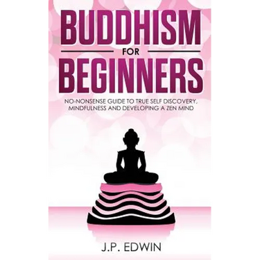 Buddhism for Beginners: No-nonsense Guide to True Self Discovery, Mindfulness and Developing a Zen Mind