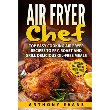 Air Fryer Chef: Top Easy Cooking Air Fryer Recipes to Fry, Roast and Grill Delic