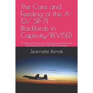 The Care and Feeding of the A-12/ SR-71 Blackbirds in Captivity/REVISED: A Technical Directive for the Museum Preservation and Display of the A-12/SR-