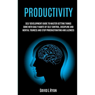 Productivity: Self Development Guide To Master Getting Things Done With Daily Habits Of Self Control, Discipline And Mental Toughnes