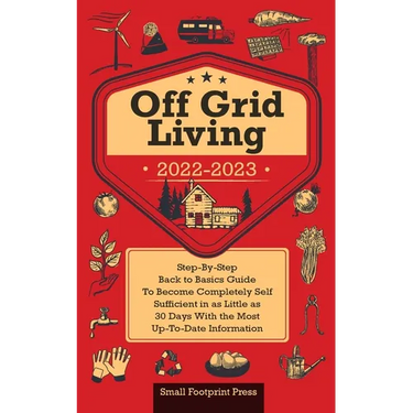 Off Grid Living 2022-2023: Step-By-Step Back to Basics Guide To Become Completely Self Sufficient in 30 Days With the Most Up-To-Date Information