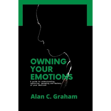 Owning Your Emotions: A guide to understanding, improving, managing and mastery of your emotions