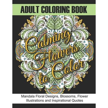Adult Coloring Book: Calming Flowers to Color: Mandala Floral Designs, Blossoms, Flower Illustrations and Inspirational Quotes