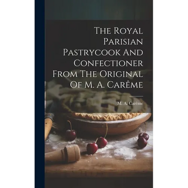 The Royal Parisian Pastrycook And Confectioner From The Original Of M. A. Carême