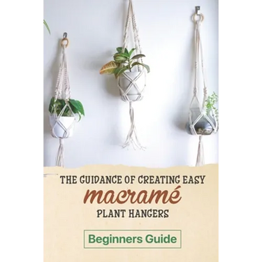 The Guidance Of Creating Easy Macrame' Plant Hangers: Beginners Guide: Guide To Design Macrame' Plant Hangers