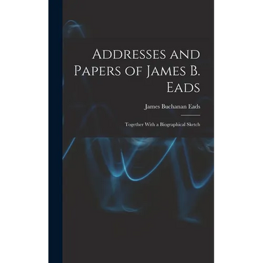 Addresses and Papers of James B. Eads: Together With a Biographical Sketch
