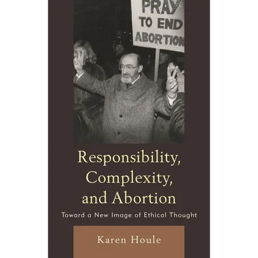 Responsibility, Complexity, and Abortion: Toward a New Image of Ethical Thought