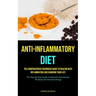 Anti-Inflammatory Diet: The Comprehensive Beginners Guide To Dealing With Inflammation And Changing Your Life (The Step By Step Guide To Detoxify And