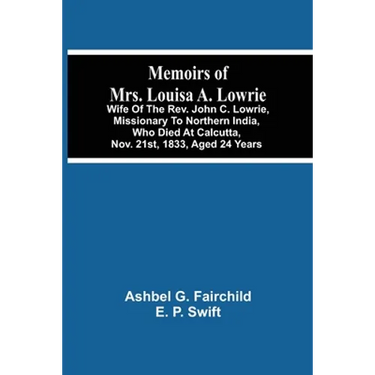 Memoirs Of Mrs. Louisa A. Lowrie: Wife Of The Rev. John C. Lowrie, Missionary To Northern India, Who Died At Calcutta, Nov. 21St, 1833, Aged 24 Years