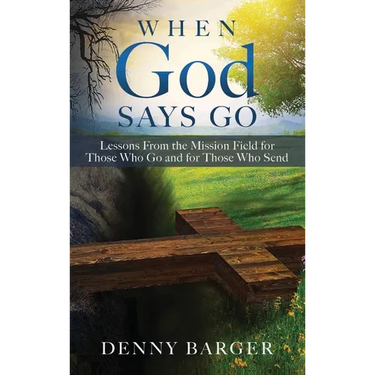 When God Says Go: Lessons From the Mission Field for Those Who Go and for Those Who Send: Lessons From the Mission Field for Those Who Go and for Thos