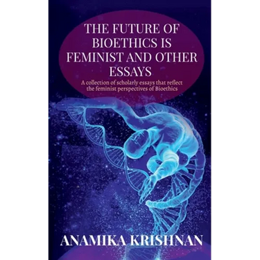 The Future of Bioethics is Feminist and Other Essays: A collection of scholarly essays that reflect the feminist perspectives of Bioethics