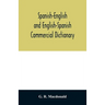 Spanish-English and English-Spanish commercial dictionary of the words and terms used in commercial correspondence which are not given in the dictiona